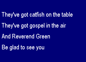 TheWe got catfish on the table
They've got gospel in the air

And Reverend Green

Be glad to see you