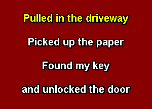 Pulled in the driveway

Picked up the paper

Found my key

and unlocked the door