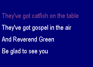 They've got gospel in the air

And Reverend Green

Be glad to see you