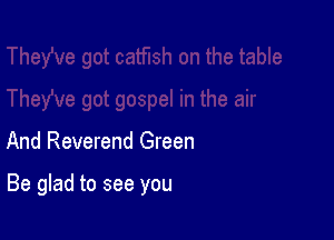And Reverend Green

Be glad to see you