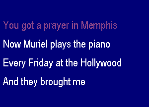 Now Muriel plays the piano

Every Friday at the Hollywood

And they brought me