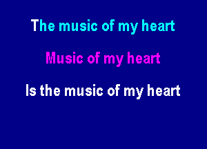 The music of my heart

Is the music of my heart