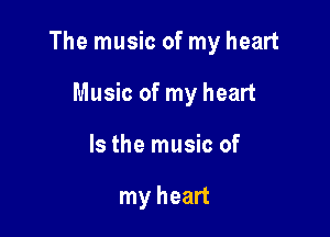 The music of my heart

Music of my heart
Is the music of

my heart