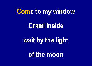 Come to my window

Crawl inside
wait by the light

of the moon