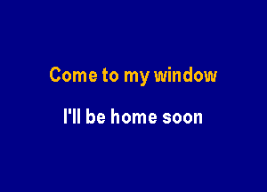 Come to my window

I'll be home soon