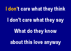 I don't care what they think
I don't care what they say

What do they know

about this love anyway