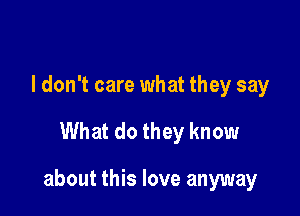 I don't care what they say

What do they know

about this love anyway