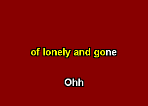 of lonely and gone

Ohh