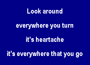 Look around
everywhere you turn

it's heartache

it's everywhere that you go