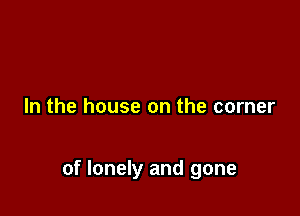 In the house on the corner

of lonely and gone