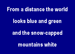 From a distance the world

looks blue and green

and the snow-capped

mountains white