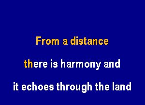 From a distance

there is harmony and

it echoes through the land