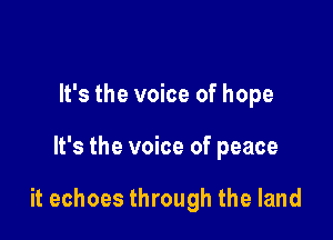 It's the voice of hope

It's the voice of peace

it echoes through the land