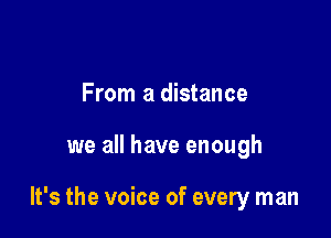 From a distance

we all have enough

It's the voice of every man