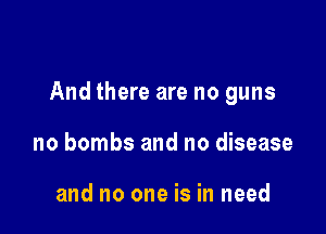 And there are no guns

no bombs and no disease

and no one is in need