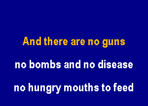 And there are no guns

no bombs and no disease

no hungry mouths to feed