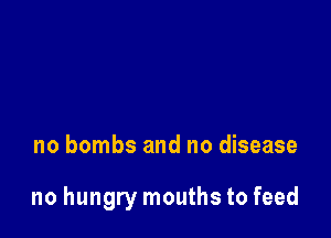 no bombs and no disease

no hungry mouths to feed