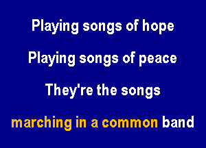 Playing songs of hope
Playing songs of peace

They're the songs

marching in a common band