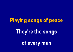 Playing songs of peace

They're the songs

of every man