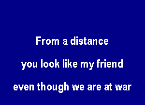 From a distance

you look like my friend

even though we are at war