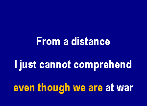 From a distance

ljust cannot comprehend

even though we are at war