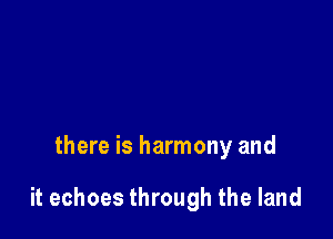 there is harmony and

it echoes through the land