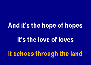 And it's the hope of hopes

It's the love of loves

it echoes through the land