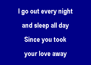 I go out every night

and sleep all day
Since you took

your love away