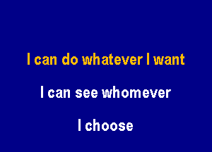I can do whatever I want

I can see whomever

lchoose