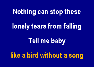 Nothing can stop these
lonely tears from falling

Tell me baby

like a bird without a song