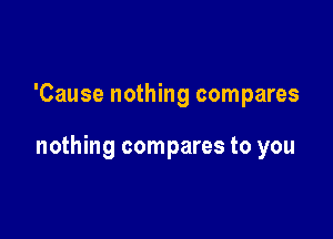 'Cause nothing compares

nothing compares to you