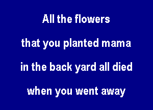 All the flowers

that you planted mama

in the back yard all died

when you went away