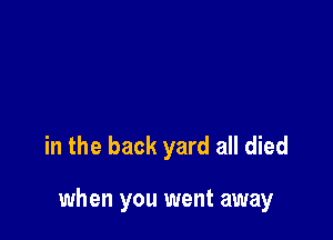 in the back yard all died

when you went away