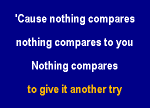 'Cause nothing compares
nothing compares to you

Nothing compares

to give it another try