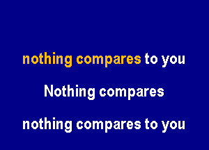 nothing compares to you

Nothing compares

nothing compares to you