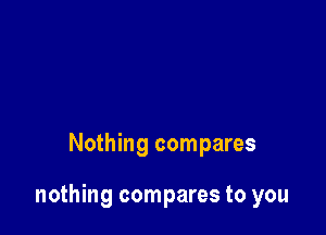 Nothing compares

nothing compares to you