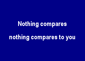 Nothing compares

nothing compares to you