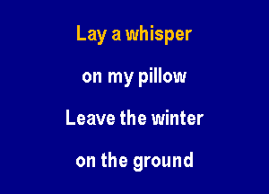 Lay a whisper

on my pillow
Leave the winter

on the ground