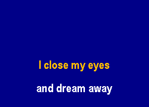 I close my eyes

and dream away