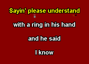 Sayin' plgase understand

with a ring in his hand

and he said

I know