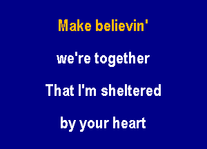 Make believin'
we're together

That I'm sheltered

by your heart