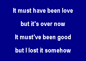 It must have been love

but it's over now

It must've been good

but I lost it somehow