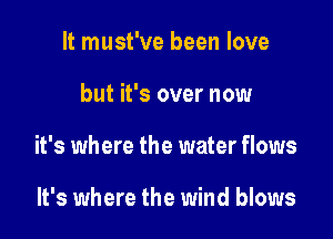 It must've been love

but it's over now

it's where the water flows

It's where the wind blows