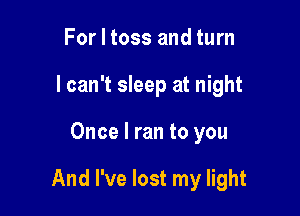 For I toss and turn
I can't sleep at night

Once I ran to you

And I've lost my light