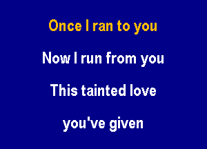 Once I ran to you

Now I run from you

This tainted love

you've given