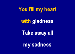 You fill my heart

with gladness

Take away all

my sadness