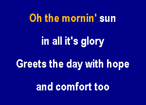 Oh the mornin' sun

in all it's glory

Greets the day with hope

and comfort too