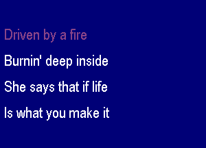 Burnin' deep inside

She says that if life

Is what you make it