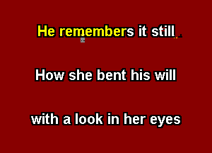 He rengembers it still.

How she bent his will

with a look in her eyes