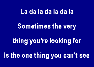 La da la da la da la
Sometimes the very

thing you're looking for

Is the one thing you can't see